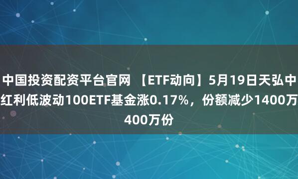 中国投资配资平台官网 【ETF动向】5月19日天弘中证红利低波动100ETF基金涨0.17%，份额减少1400万份