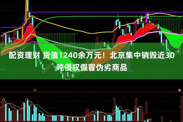 配资理财 货值1240余万元！北京集中销毁近30吨侵权假冒伪劣商品