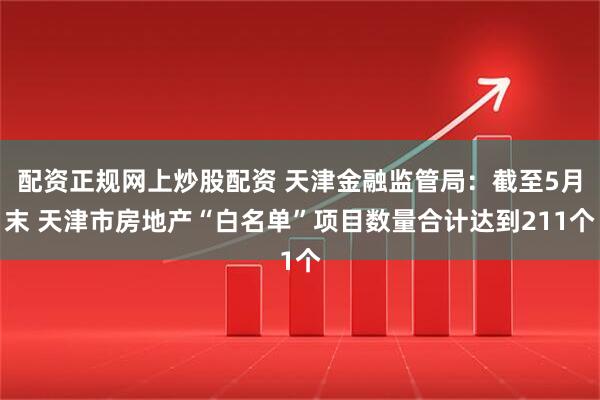 配资正规网上炒股配资 天津金融监管局：截至5月末 天津市房地产“白名单”项目数量合计达到211个