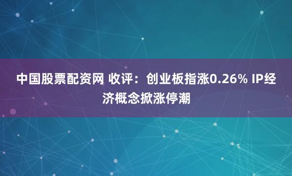 中国股票配资网 收评：创业板指涨0.26% IP经济概念掀涨停潮