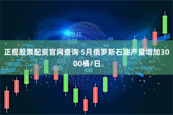正规股票配资官网查询 5月俄罗斯石油产量增加3000桶/日