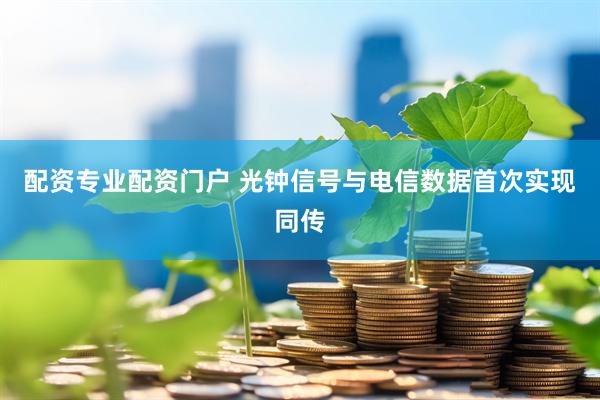 配资专业配资门户 光钟信号与电信数据首次实现同传