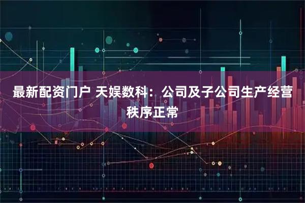 最新配资门户 天娱数科：公司及子公司生产经营秩序正常