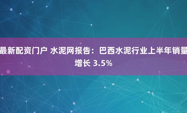 最新配资门户 水泥网报告：巴西水泥行业上半年销量增长 3.5%