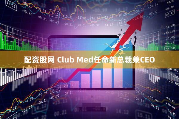 配资股网 Club Med任命新总裁兼CEO