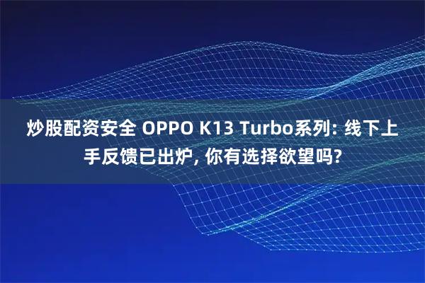 炒股配资安全 OPPO K13 Turbo系列: 线下上手反馈已出炉, 你有选择欲望吗?