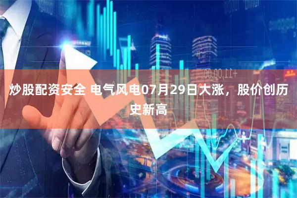 炒股配资安全 电气风电07月29日大涨，股价创历史新高