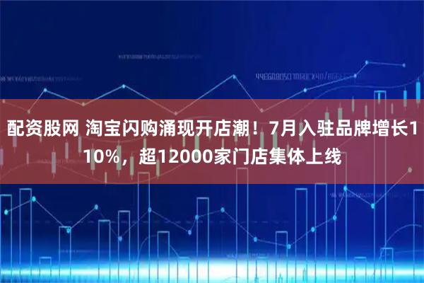 配资股网 淘宝闪购涌现开店潮！7月入驻品牌增长110%，超12000家门店集体上线