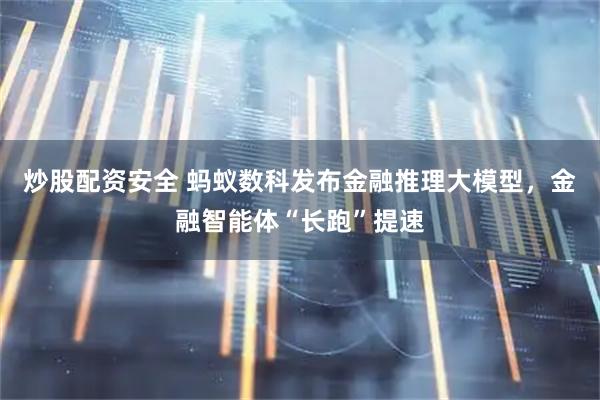 炒股配资安全 蚂蚁数科发布金融推理大模型，金融智能体“长跑”提速