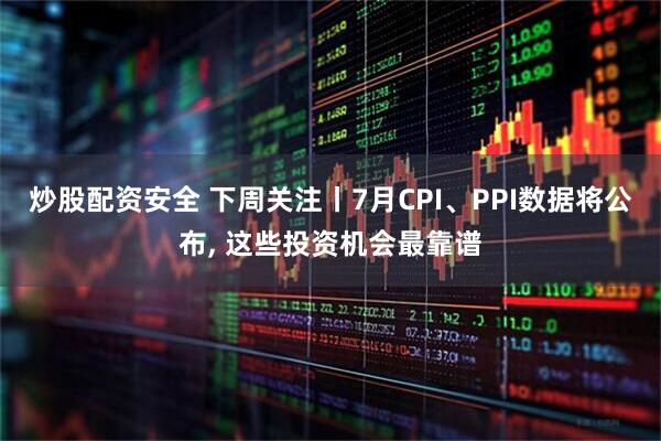 炒股配资安全 下周关注丨7月CPI、PPI数据将公布, 这些投资机会最靠谱