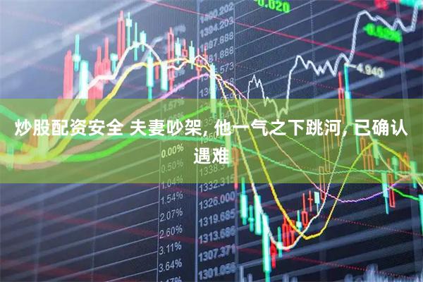 炒股配资安全 夫妻吵架, 他一气之下跳河, 已确认遇难