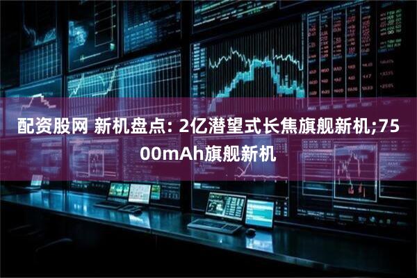 配资股网 新机盘点: 2亿潜望式长焦旗舰新机;7500mAh旗舰新机