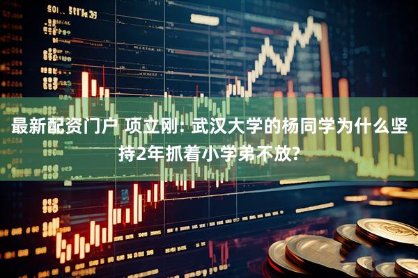 最新配资门户 项立刚: 武汉大学的杨同学为什么坚持2年抓着小学弟不放?