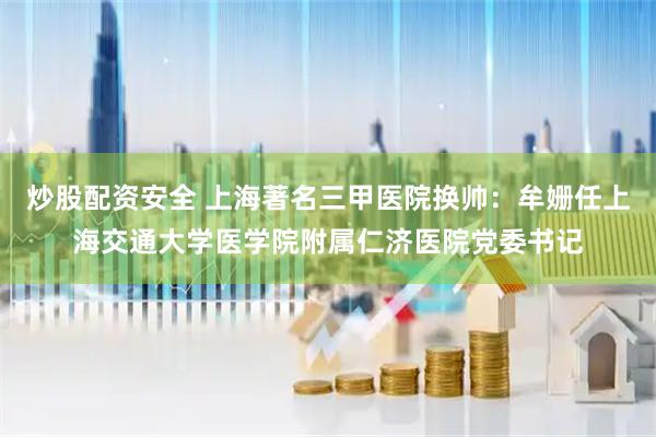 炒股配资安全 上海著名三甲医院换帅:牟姗任上海交通大学医学院附属仁济医院党委书记