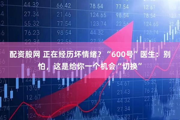 配资股网 正在经历坏情绪？“600号”医生：别怕，这是给你一个机会“切换”
