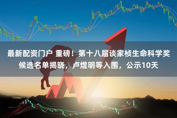 最新配资门户 重磅！第十八届谈家桢生命科学奖候选名单揭晓，卢煜明等入围，公示10天