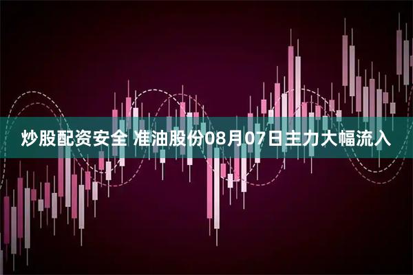 炒股配资安全 准油股份08月07日主力大幅流入