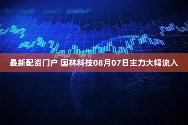 最新配资门户 国林科技08月07日主力大幅流入