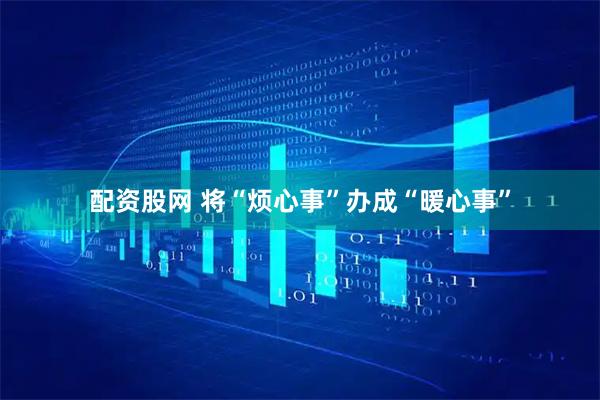 配资股网 将“烦心事”办成“暖心事”