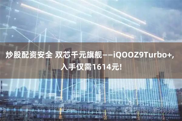 炒股配资安全 双芯千元旗舰——iQOOZ9Turbo+, 入手仅需1614元!