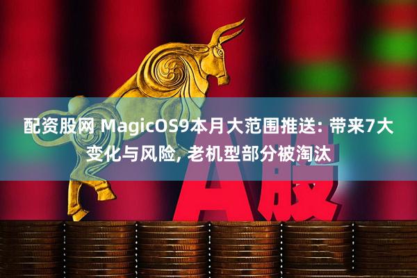 配资股网 MagicOS9本月大范围推送: 带来7大变化与风险, 老机型部分被淘汰