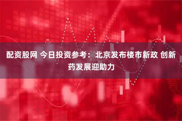 配资股网 今日投资参考：北京发布楼市新政 创新药发展迎助力
