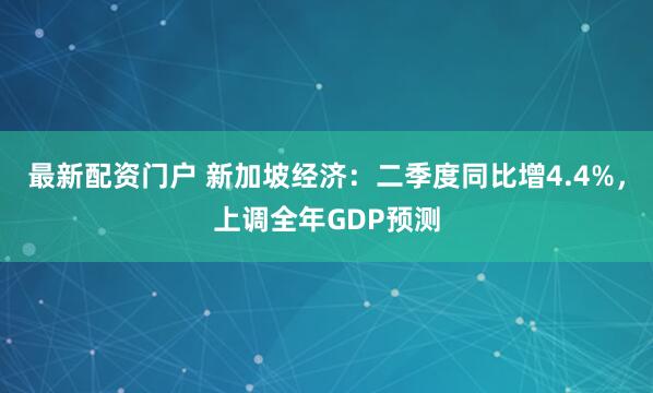 最新配资门户 新加坡经济：二季度同比增4.4%，上调全年GDP预测