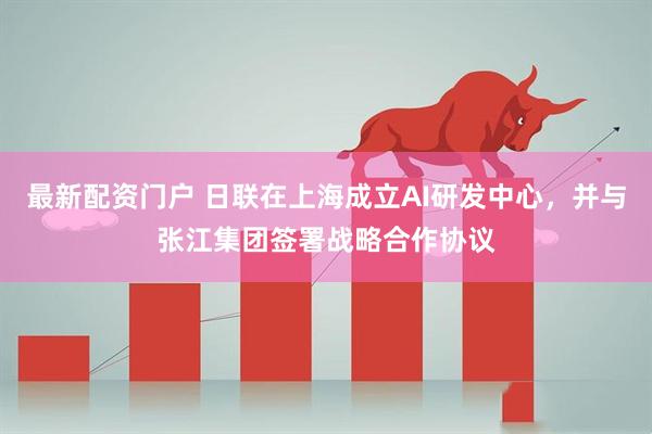 最新配资门户 日联在上海成立AI研发中心，并与张江集团签署战略合作协议