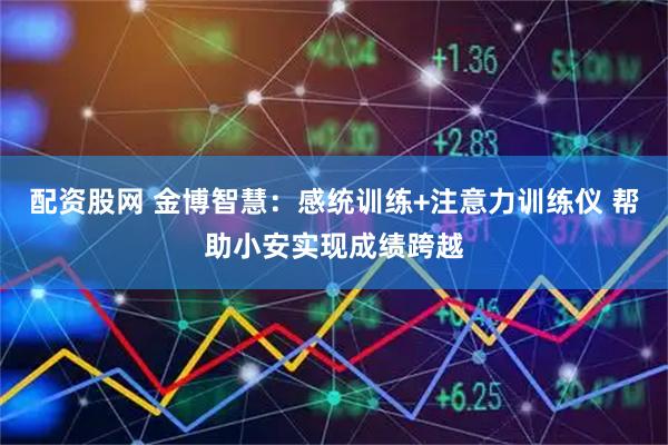 配资股网 金博智慧：感统训练+注意力训练仪 帮助小安实现成绩跨越