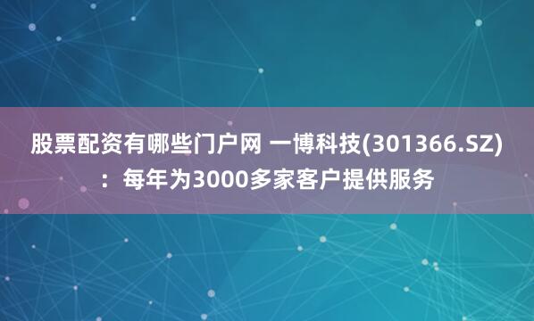 股票配资有哪些门户网 一博科技(301366.SZ)：每年为3000多家客户提供服务