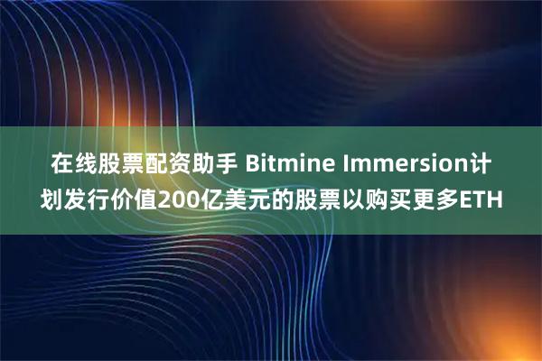 在线股票配资助手 Bitmine Immersion计划发行价值200亿美元的股票以购买更多ETH