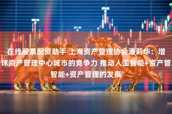 在线股票配资助手 上海资产管理协会潘莉华：增强上海全球资产管理中心城市的竞争力 推动人工智能+资产管理的发展