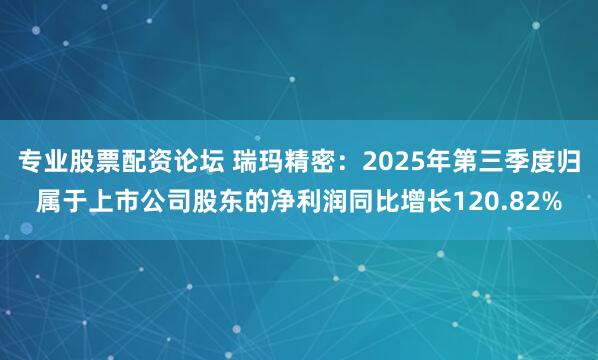 专业股票配资论坛 瑞玛精密：2025年第三季度归属于上市公司股东的净利润同比增长120.82%