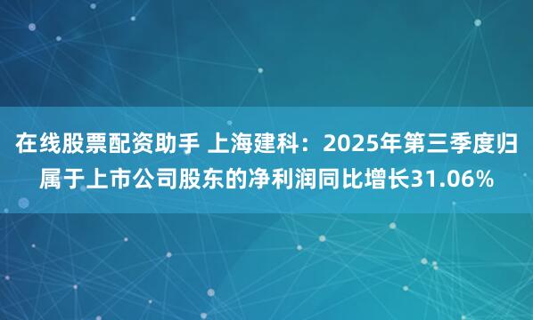 在线股票配资助手 上海建科：2025年第三季度归属于上市公司股东的净利润同比增长31.06%