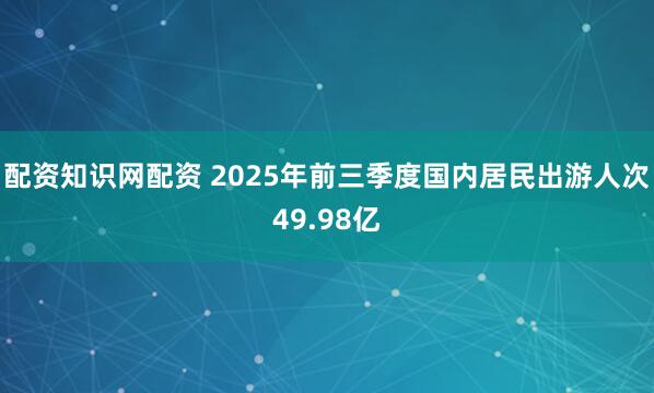 配资知识网配资 2025年前三季度国内居民出游人次49.98亿