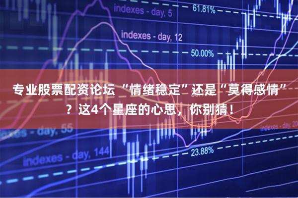 专业股票配资论坛 “情绪稳定”还是“莫得感情”？这4个星座的心思，你别猜！