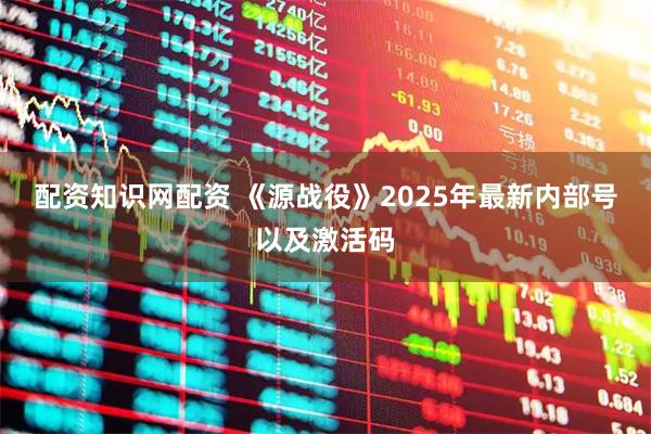 配资知识网配资 《源战役》2025年最新内部号以及激活码