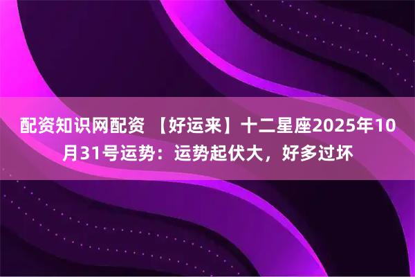 配资知识网配资 【好运来】十二星座2025年10月31号运势：运势起伏大，好多过坏