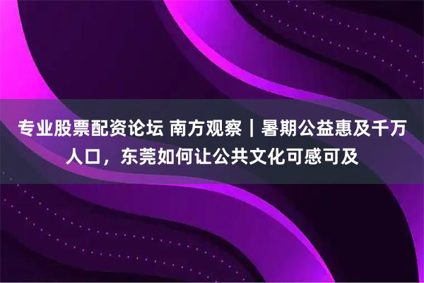 专业股票配资论坛 南方观察｜暑期公益惠及千万人口，东莞如何让公共文化可感可及