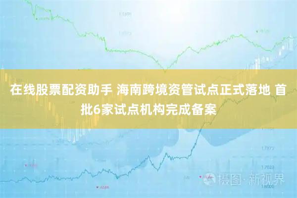 在线股票配资助手 海南跨境资管试点正式落地 首批6家试点机构完成备案
