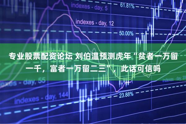 专业股票配资论坛 刘伯温预测虎年“贫者一万留一千，富者一万留二三”，此话可信吗