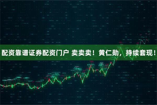 配资靠谱证券配资门户 卖卖卖！黄仁勋，持续套现！