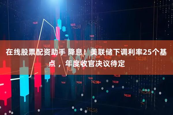 在线股票配资助手 降息！美联储下调利率25个基点 ，年度收官决议待定