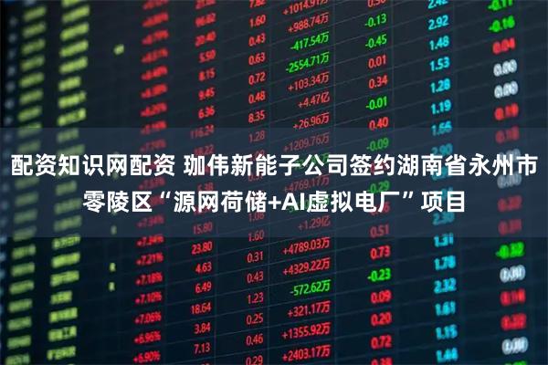 配资知识网配资 珈伟新能子公司签约湖南省永州市零陵区“源网荷储+AI虚拟电厂”项目