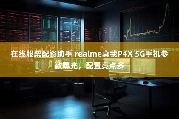 在线股票配资助手 realme真我P4X 5G手机参数曝光，配置亮点多