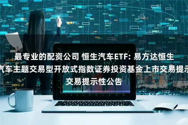 最专业的配资公司 恒生汽车ETF: 易方达恒生港股通汽车主题交易型开放式指数证券投资基金上市交易提示性公告