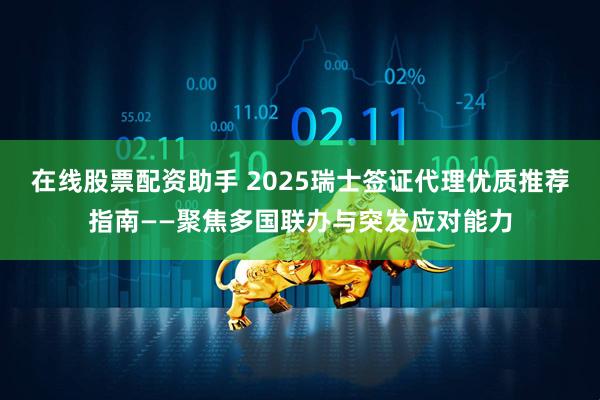 在线股票配资助手 2025瑞士签证代理优质推荐指南——聚焦多国联办与突发应对能力