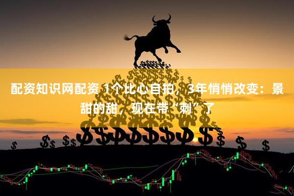 配资知识网配资 1个比心自拍，3年悄悄改变：景甜的甜，现在带“刺”了