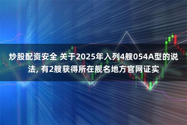 炒股配资安全 关于2025年入列4艘054A型的说法, 有2艘获得所在舰名地方官网证实