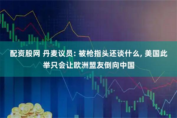 配资股网 丹麦议员: 被枪指头还谈什么, 美国此举只会让欧洲盟友倒向中国